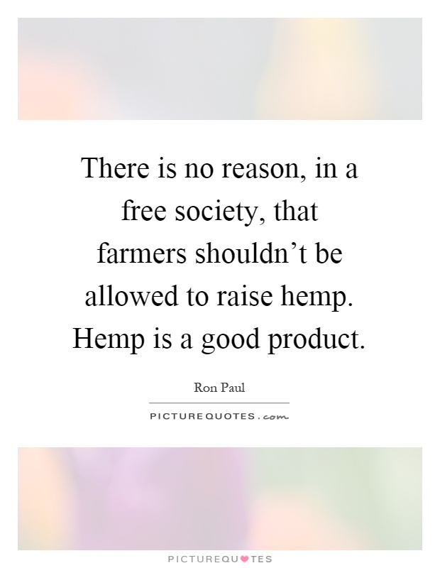 There is no reason, in a free society, that farmers shouldn't be allowed to raise hemp. Hemp is a good product Picture Quote #1