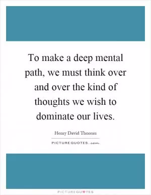 To make a deep mental path, we must think over and over the kind of thoughts we wish to dominate our lives Picture Quote #1