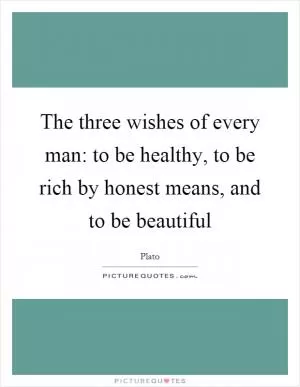 The three wishes of every man: to be healthy, to be rich by honest means, and to be beautiful Picture Quote #1