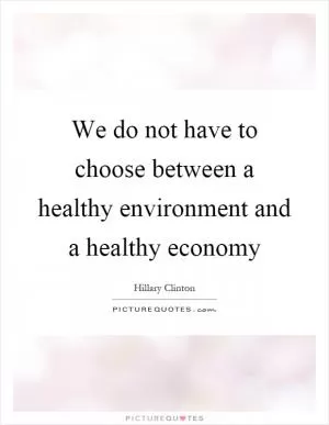 We do not have to choose between a healthy environment and a healthy economy Picture Quote #1
