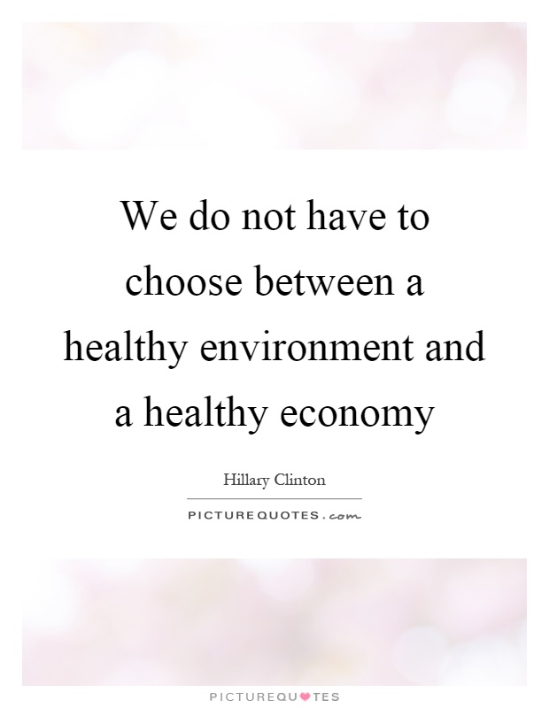 We do not have to choose between a healthy environment and a healthy economy Picture Quote #1