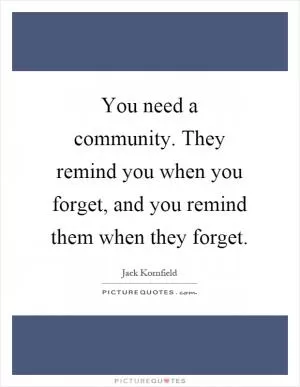 You need a community. They remind you when you forget, and you remind them when they forget Picture Quote #1