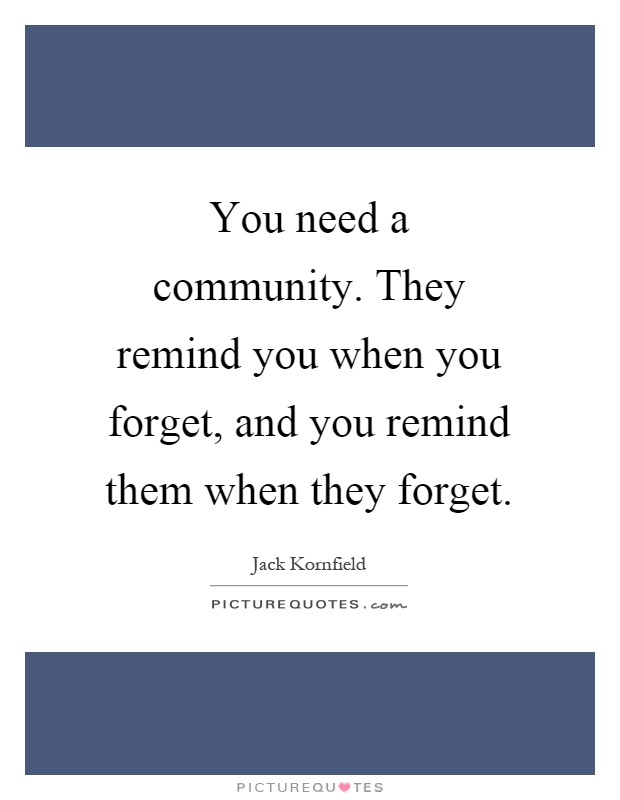 You need a community. They remind you when you forget, and you remind them when they forget Picture Quote #1