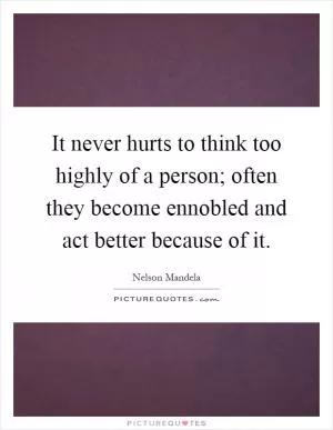 It never hurts to think too highly of a person; often they become ennobled and act better because of it Picture Quote #1