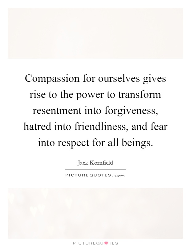 Compassion for ourselves gives rise to the power to transform resentment into forgiveness, hatred into friendliness, and fear into respect for all beings Picture Quote #1