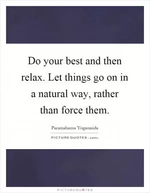 Do your best and then relax. Let things go on in a natural way, rather than force them Picture Quote #1
