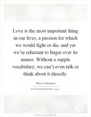Love is the most important thing in our lives, a passion for which we would fight or die, and yet we’re reluctant to linger over its names. Without a supple vocabulary, we can’t even talk or think about it directly Picture Quote #1