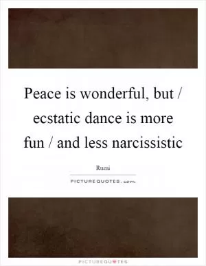 Peace is wonderful, but / ecstatic dance is more fun / and less narcissistic Picture Quote #1