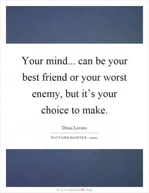 Your mind... can be your best friend or your worst enemy, but it’s your choice to make Picture Quote #1