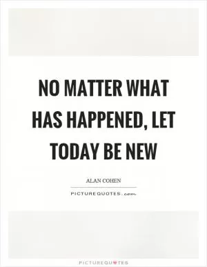 No matter what has happened, let today be new Picture Quote #1