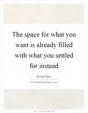 The space for what you want is already filled with what you settled for instead Picture Quote #1