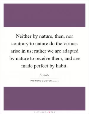 Neither by nature, then, nor contrary to nature do the virtues arise in us; rather we are adapted by nature to receive them, and are made perfect by habit Picture Quote #1