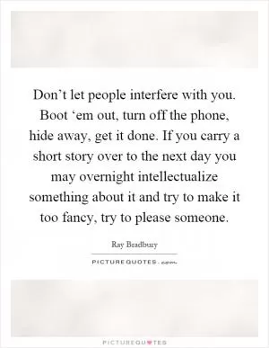 Don’t let people interfere with you. Boot ‘em out, turn off the phone, hide away, get it done. If you carry a short story over to the next day you may overnight intellectualize something about it and try to make it too fancy, try to please someone Picture Quote #1