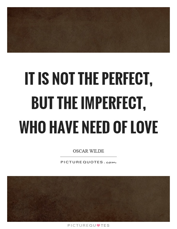 It is not the perfect, but the imperfect, who have need of love Picture Quote #1