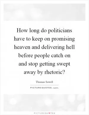 How long do politicians have to keep on promising heaven and delivering hell before people catch on and stop getting swept away by rhetoric? Picture Quote #1