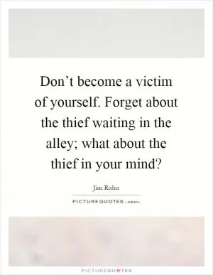 Don’t become a victim of yourself. Forget about the thief waiting in the alley; what about the thief in your mind? Picture Quote #1