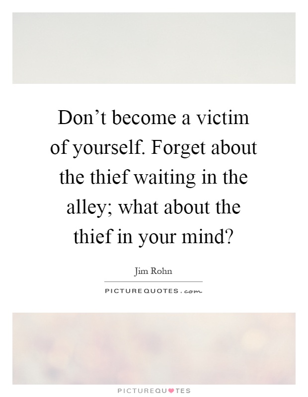 Don't become a victim of yourself. Forget about the thief waiting in the alley; what about the thief in your mind? Picture Quote #1