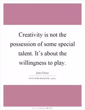 Creativity is not the possession of some special talent. It’s about the willingness to play Picture Quote #1