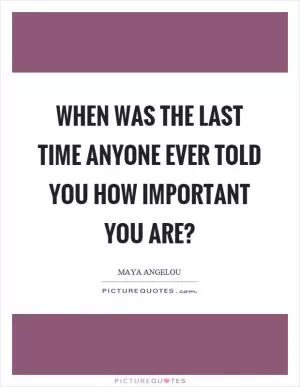 When was the last time anyone ever told you how important you are? Picture Quote #1