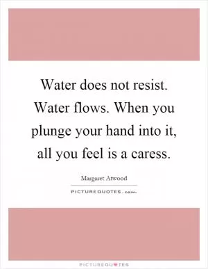 Water does not resist. Water flows. When you plunge your hand into it, all you feel is a caress Picture Quote #1