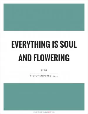 Everything is soul and flowering Picture Quote #1