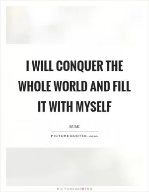 I will conquer the whole world and fill it with myself Picture Quote #1