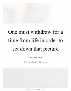 One must withdraw for a time from life in order to set down that picture Picture Quote #1