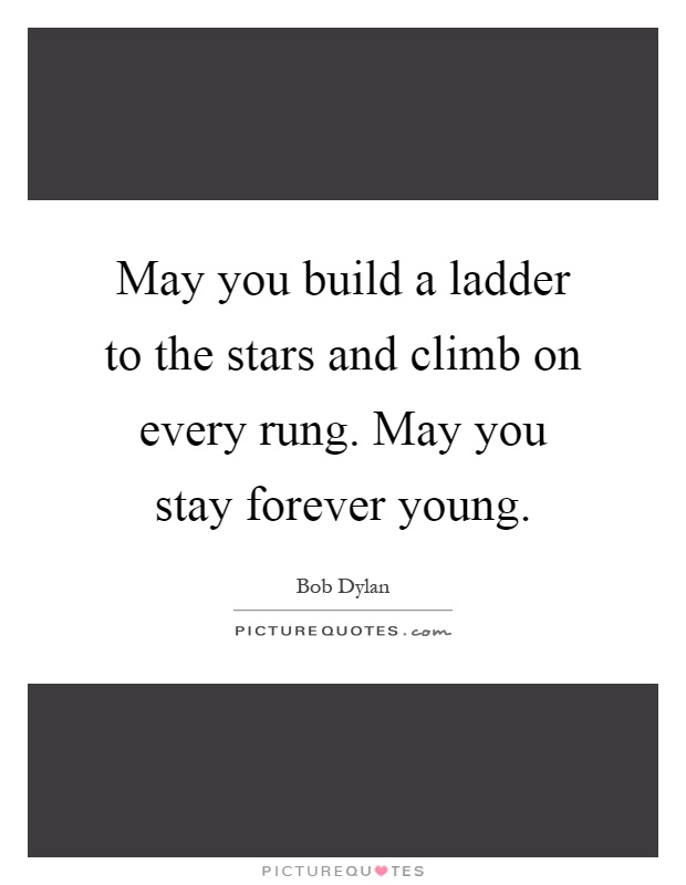 May you build a ladder to the stars and climb on every rung. May you stay forever young Picture Quote #1
