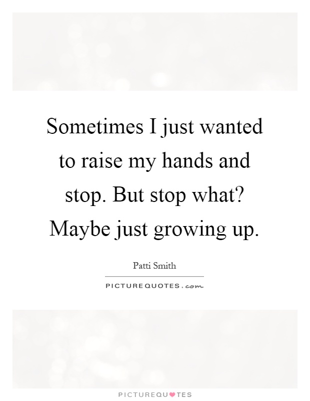 Sometimes I just wanted to raise my hands and stop. But stop what? Maybe just growing up Picture Quote #1