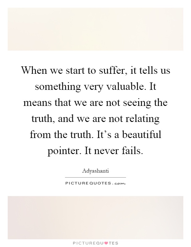 When we start to suffer, it tells us something very valuable. It means that we are not seeing the truth, and we are not relating from the truth. It's a beautiful pointer. It never fails Picture Quote #1
