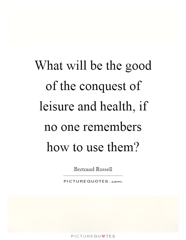 What will be the good of the conquest of leisure and health, if no one remembers how to use them? Picture Quote #1