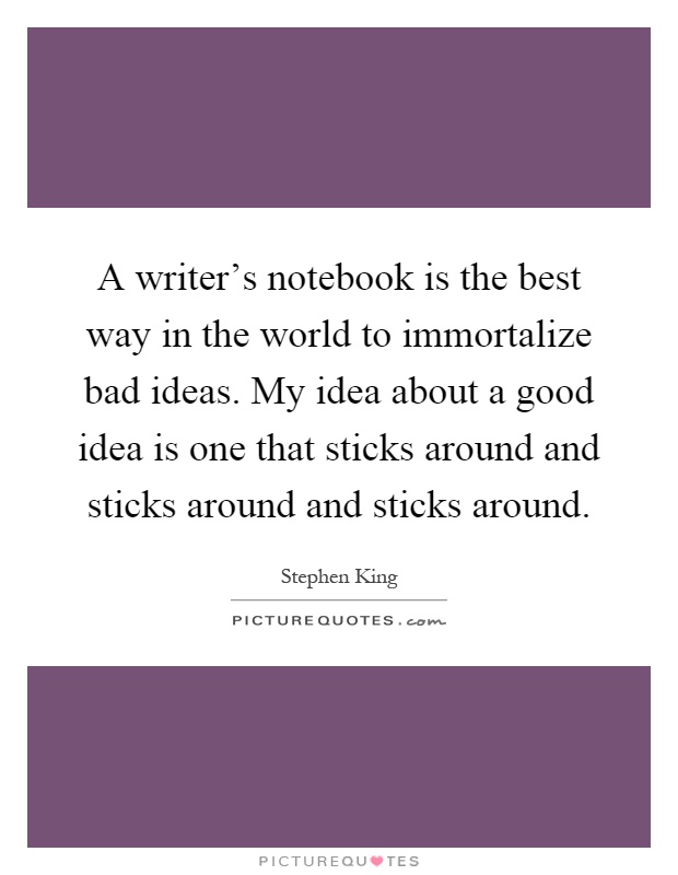 A writer's notebook is the best way in the world to immortalize bad ideas. My idea about a good idea is one that sticks around and sticks around and sticks around Picture Quote #1