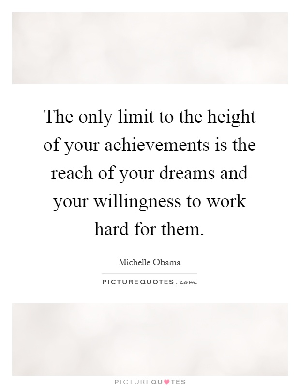 The only limit to the height of your achievements is the reach of your dreams and your willingness to work hard for them Picture Quote #1