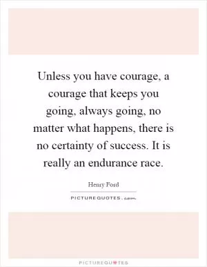 Unless you have courage, a courage that keeps you going, always going, no matter what happens, there is no certainty of success. It is really an endurance race Picture Quote #1