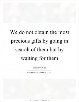 We do not obtain the most precious gifts by going in search of them but by waiting for them Picture Quote #1
