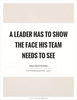 A leader has to show the face his team needs to see Picture Quote #1