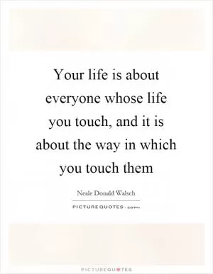 Your life is about everyone whose life you touch, and it is about the way in which you touch them Picture Quote #1