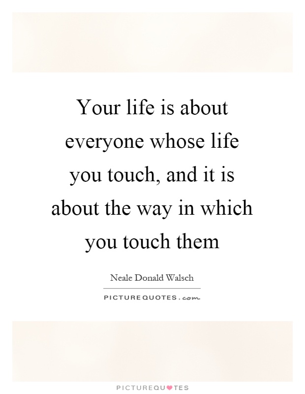 Your life is about everyone whose life you touch, and it is about the way in which you touch them Picture Quote #1