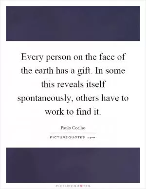 Every person on the face of the earth has a gift. In some this reveals itself spontaneously, others have to work to find it Picture Quote #1
