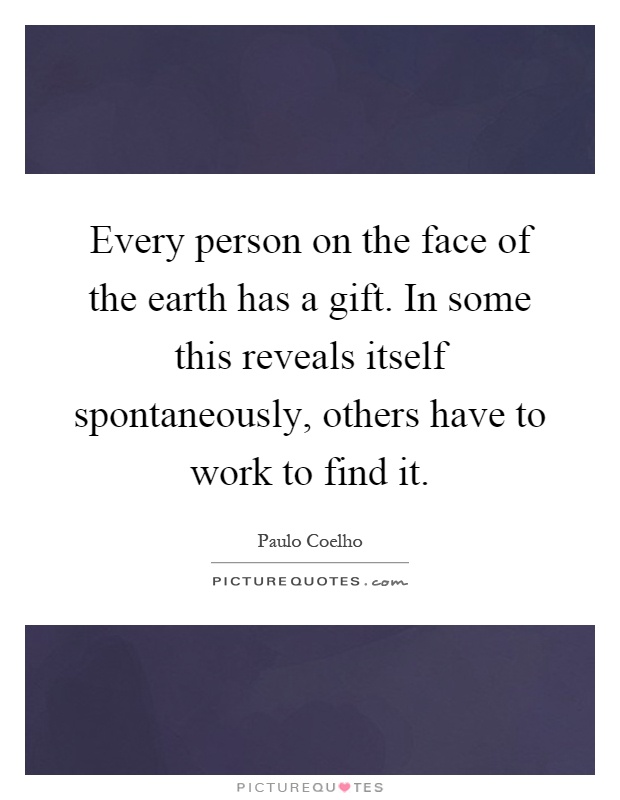 Every person on the face of the earth has a gift. In some this reveals itself spontaneously, others have to work to find it Picture Quote #1
