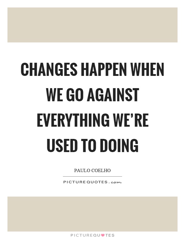 Changes happen when we go against everything we're used to doing Picture Quote #1