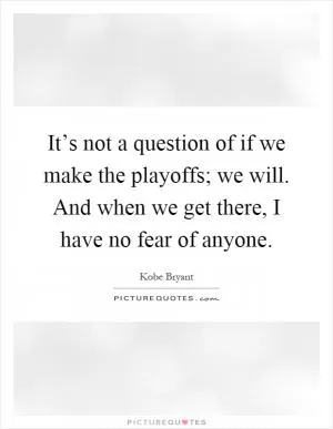 It’s not a question of if we make the playoffs; we will. And when we get there, I have no fear of anyone Picture Quote #1