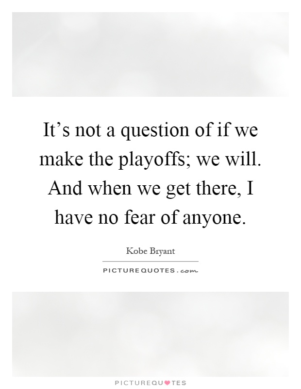 It's not a question of if we make the playoffs; we will. And when we get there, I have no fear of anyone Picture Quote #1