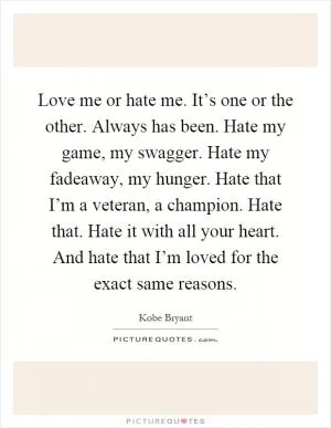 Love me or hate me. It’s one or the other. Always has been. Hate my game, my swagger. Hate my fadeaway, my hunger. Hate that I’m a veteran, a champion. Hate that. Hate it with all your heart. And hate that I’m loved for the exact same reasons Picture Quote #1