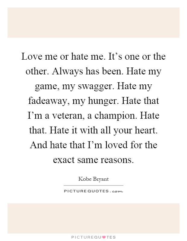 Love me or hate me. It's one or the other. Always has been. Hate my game, my swagger. Hate my fadeaway, my hunger. Hate that I'm a veteran, a champion. Hate that. Hate it with all your heart. And hate that I'm loved for the exact same reasons Picture Quote #1