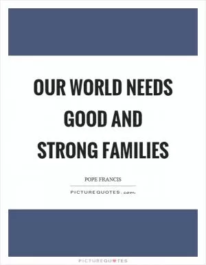 Our world needs good and strong families Picture Quote #1