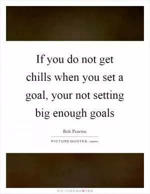 If you do not get chills when you set a goal, your not setting big enough goals Picture Quote #1