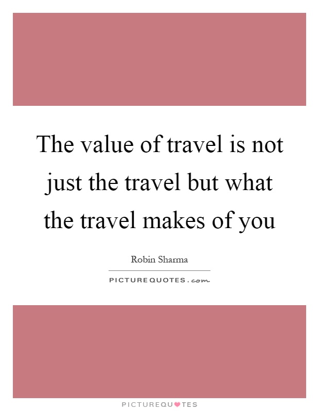 The value of travel is not just the travel but what the travel makes of you Picture Quote #1