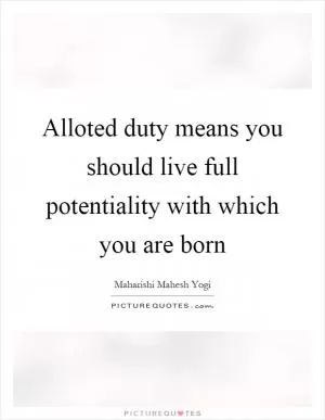 Alloted duty means you should live full potentiality with which you are born Picture Quote #1