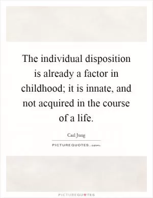 The individual disposition is already a factor in childhood; it is innate, and not acquired in the course of a life Picture Quote #1